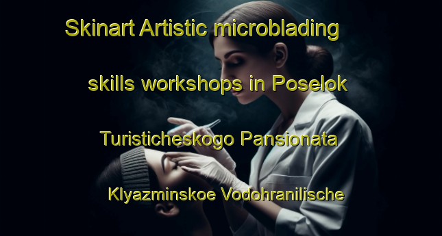 Skinart Artistic microblading skills workshops in Poselok Turisticheskogo Pansionata  Klyazminskoe Vodohranilische area | MicrobladingTraining | MicrobladingClasses | SkinartTraining-Russian Federation